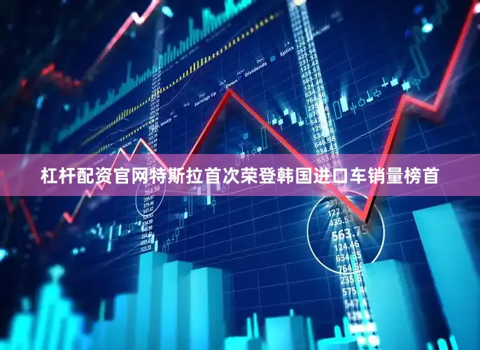杠杆配资官网特斯拉首次荣登韩国进口车销量榜首