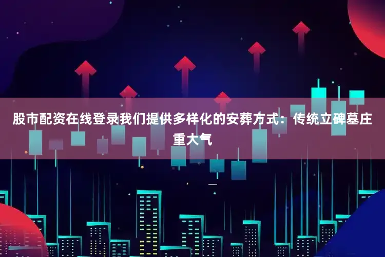 股市配资在线登录我们提供多样化的安葬方式：传统立碑墓庄重大气