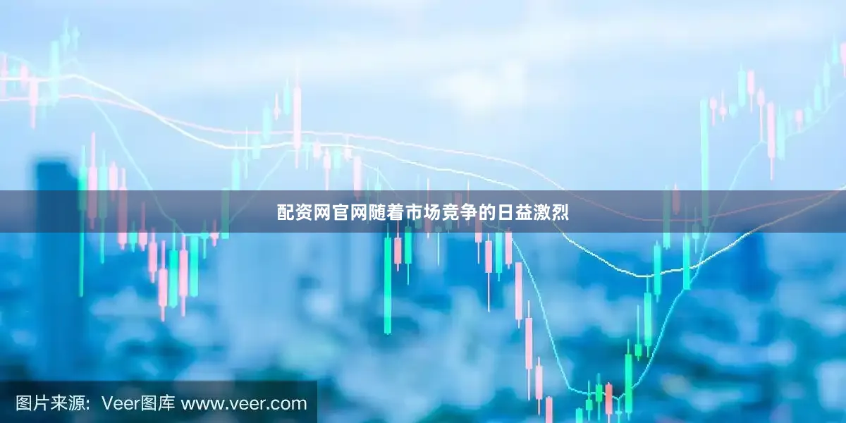 配资网官网随着市场竞争的日益激烈