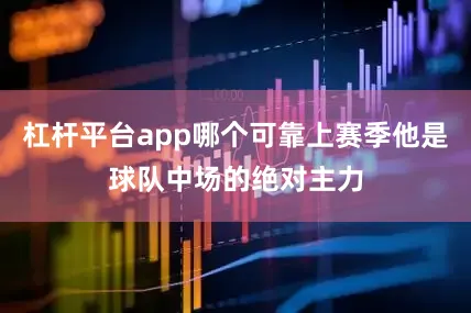 杠杆平台app哪个可靠上赛季他是球队中场的绝对主力