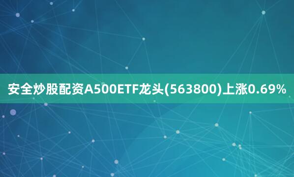 安全炒股配资A500ETF龙头(563800)上涨0.69%