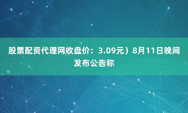 股票配资代理网收盘价：3.09元）8月11日晚间发布公告称