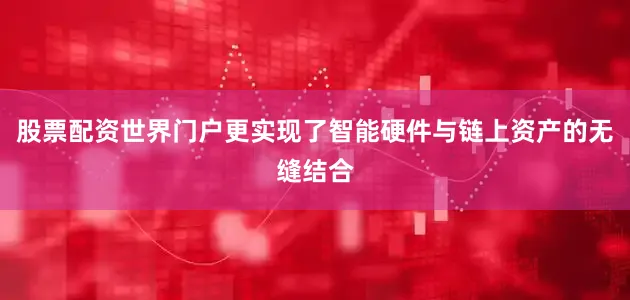 股票配资世界门户更实现了智能硬件与链上资产的无缝结合