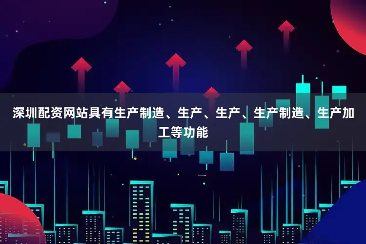 深圳配资网站具有生产制造、生产、生产、生产制造、生产加工等功能