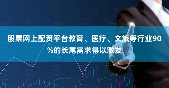 股票网上配资平台教育、医疗、文旅等行业90%的长尾需求得以激发