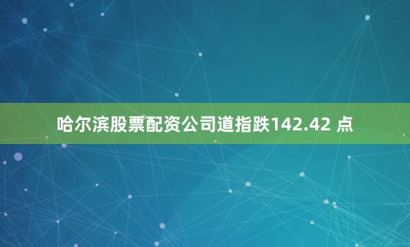 哈尔滨股票配资公司　　道指跌142.42 点