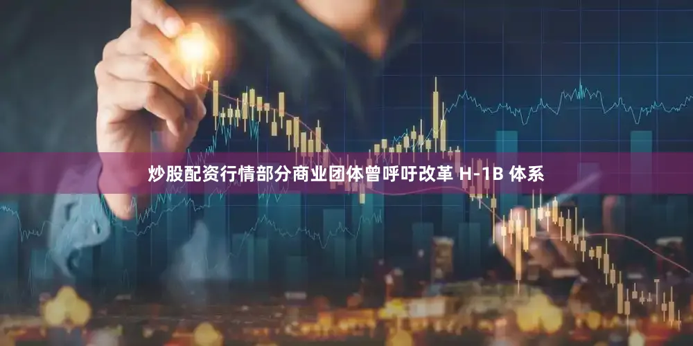 炒股配资行情部分商业团体曾呼吁改革 H-1B 体系