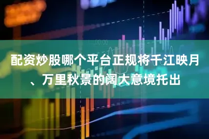 配资炒股哪个平台正规将千江映月、万里秋景的阔大意境托出